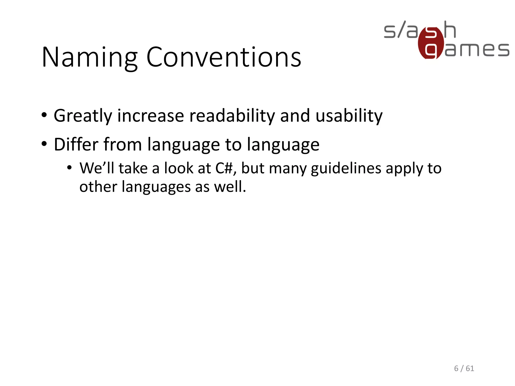 Naming Conventions
• Greatly increase readability and usability
• Differ from language to language
 We’ll take a look at C#, but many guidelines apply to other
languages as well.
6 / 61
 