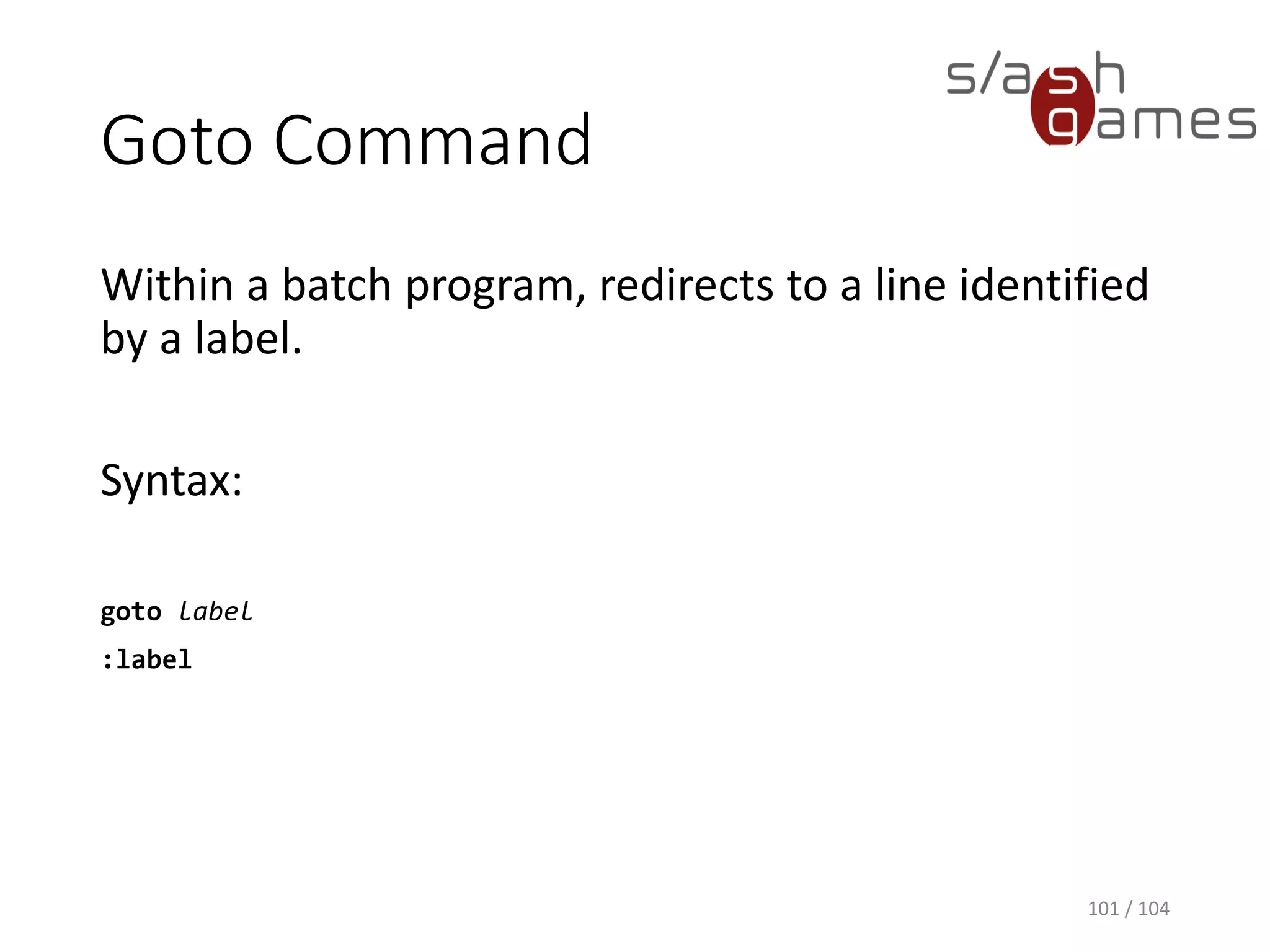 If Command
Performs conditional processing in batch programs.
Syntax:
if [not] errorlevel number command [else expression]
if [not] string1==string2 command [else expression]
if [not] exist FileName command [else expression]
101 / 104
 