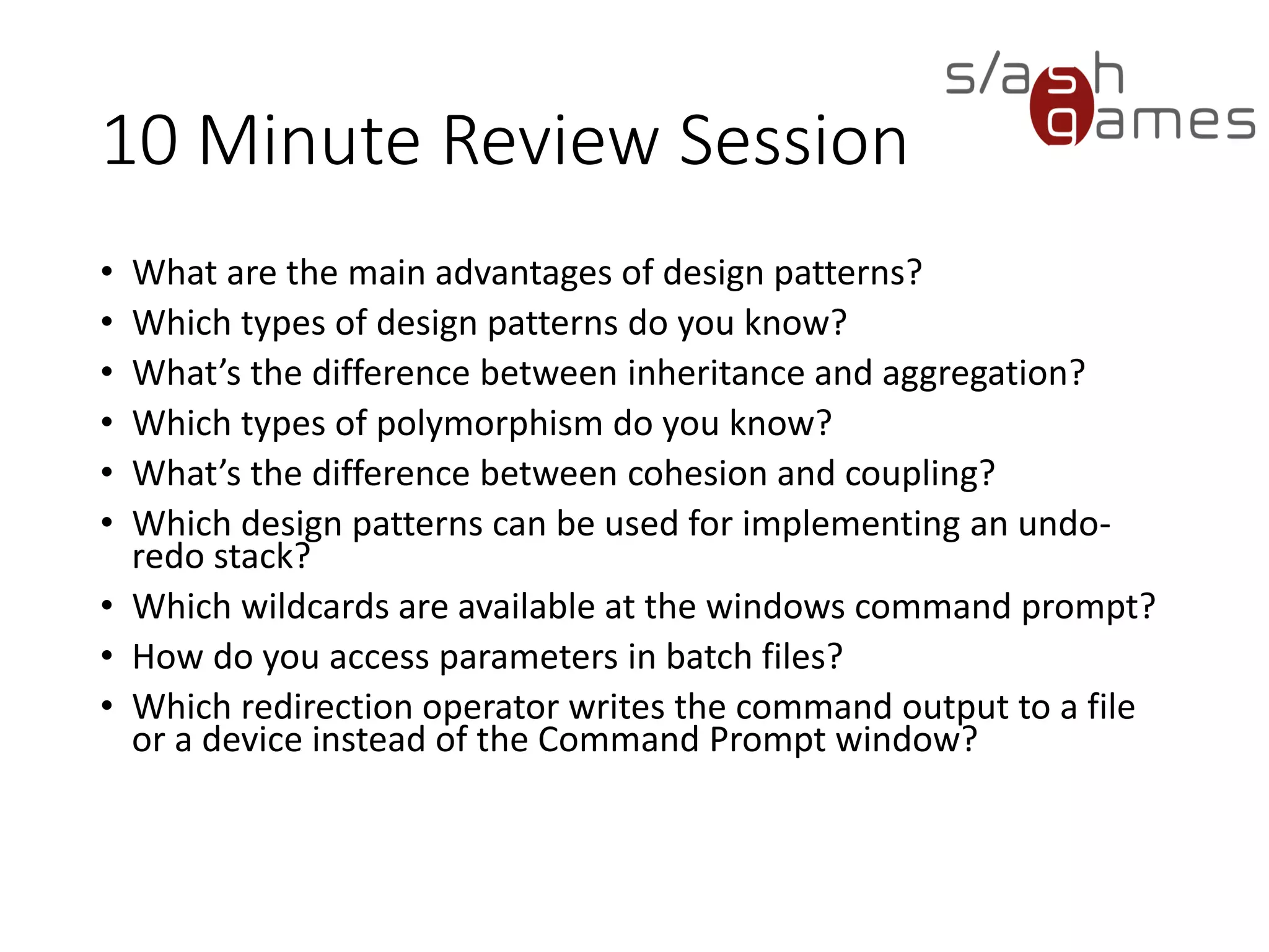 10 Minute Review Session
• Why should you make tools as early as possible?
• Name a few important requirements for all tools!
• Which types of file access rights do you know?
• What are the main benefits of using XML?
• What are the three main XML processing steps?
• What is the difference between DOM and SAX parsing?
• What is XSLT and how does it work?
• What is XML Schema?
• What is the major drawback of the INI file format?
• What is JSON?
• What is the main motivation behind YAML?
 