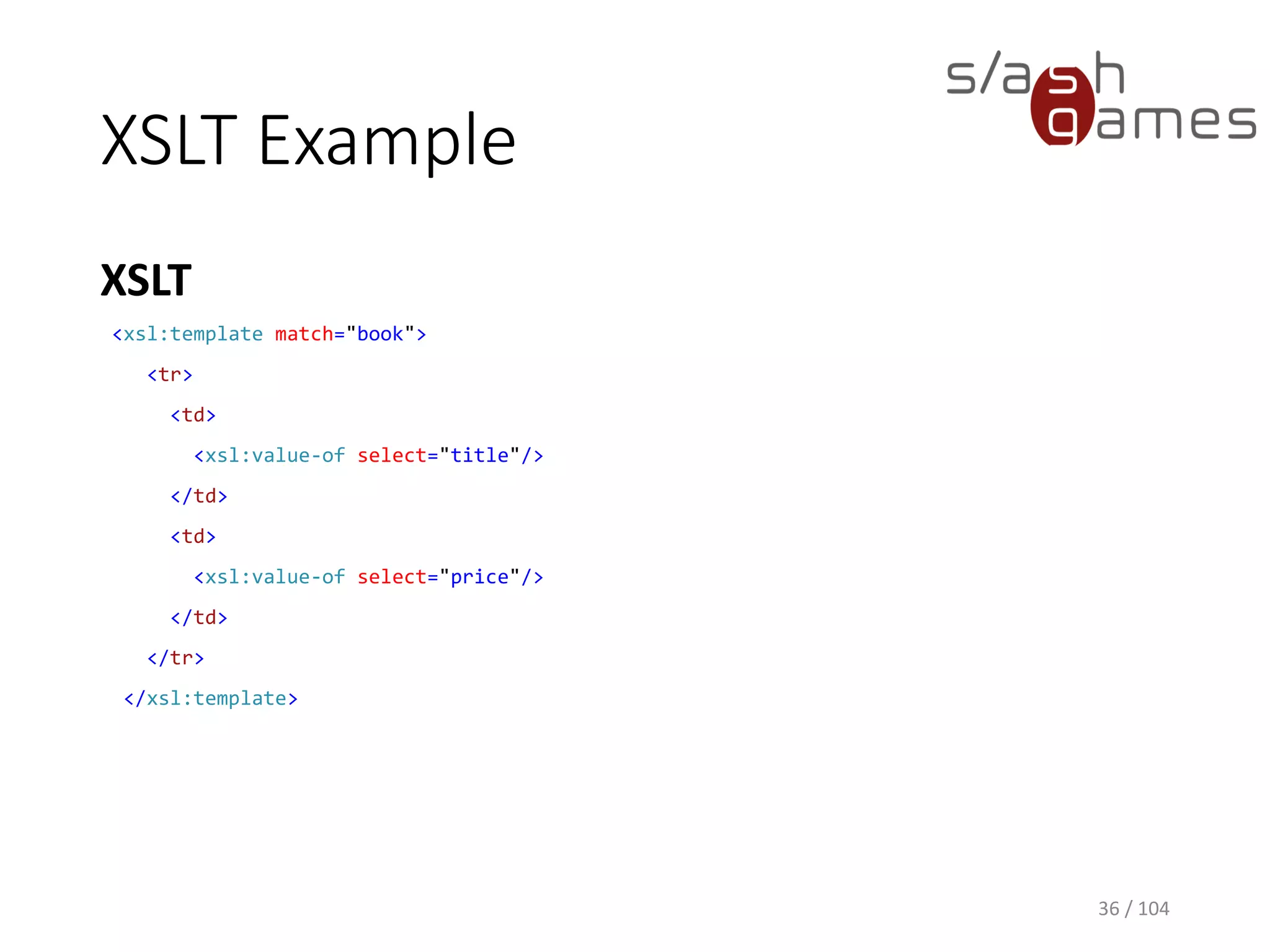 XSLT Example
XSLT
36 / 104
<xsl:template match="book">
<tr>
<td>
<xsl:value-of select="title"/>
</td>
<td>
<xsl:value-of select="price"/>
</td>
</tr>
</xsl:template>
 