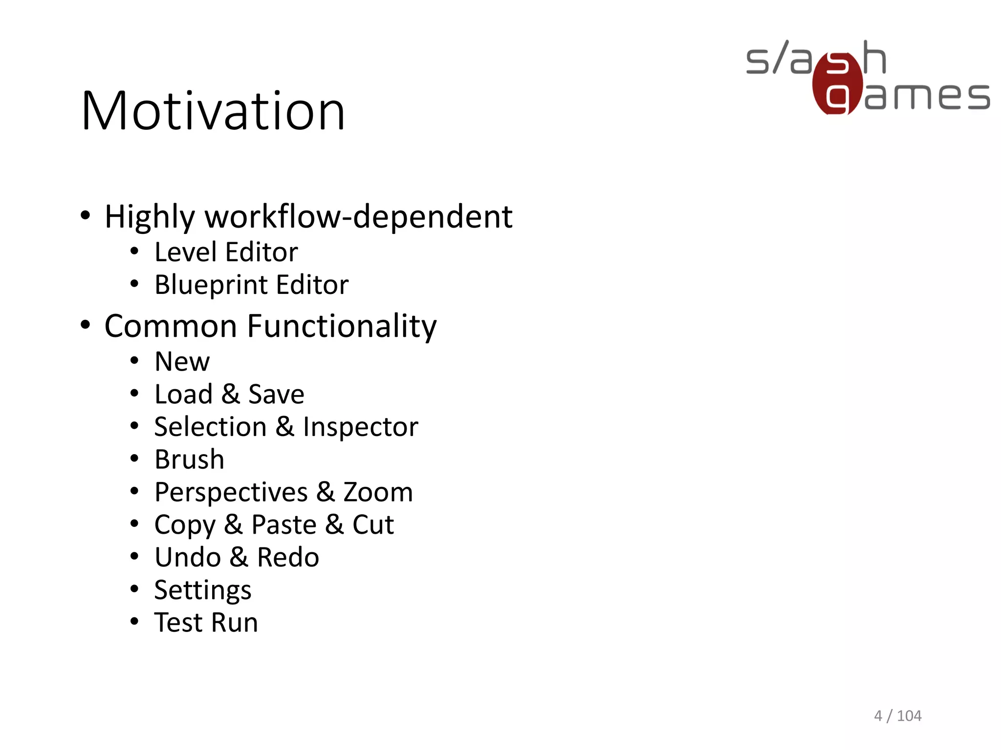 Motivation
• Highly workflow-dependent
• Level Editor
• Blueprint Editor
• Common Functionality
• New
• Load & Save
• Selection & Inspector
• Brush
• Perspectives & Zoom
• Copy & Paste & Cut
• Undo & Redo
• Settings
• Test Run
4 / 104
 
