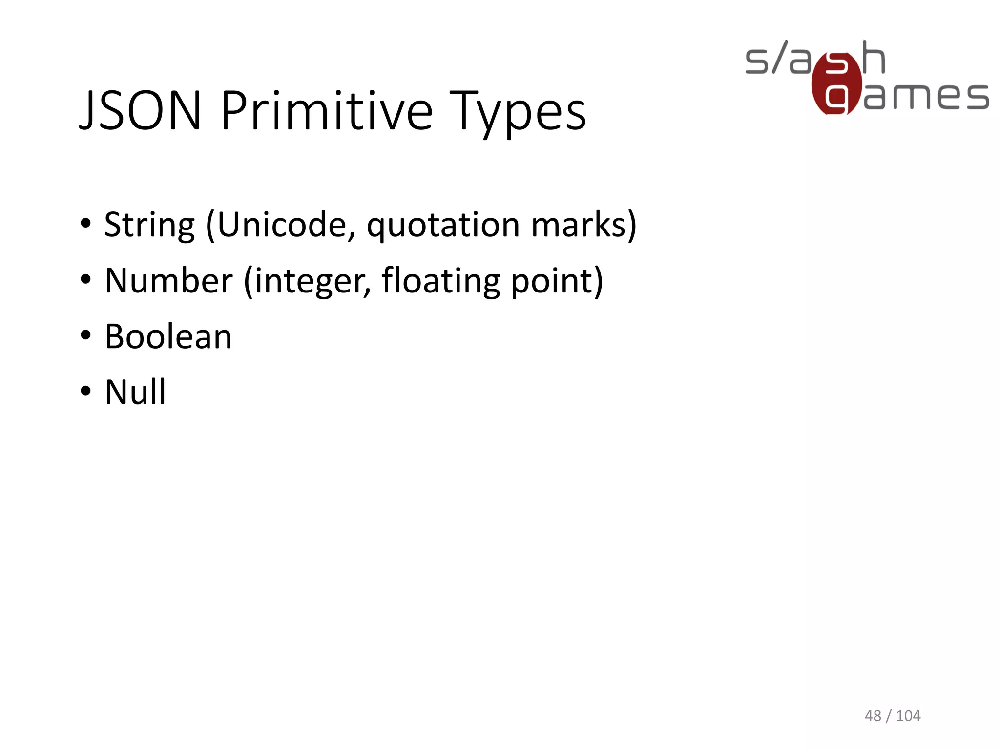 JSON Primitive Types
• String (Unicode, quotation marks)
• Number (integer, floating point)
• Boolean
• Null
48 / 104
 