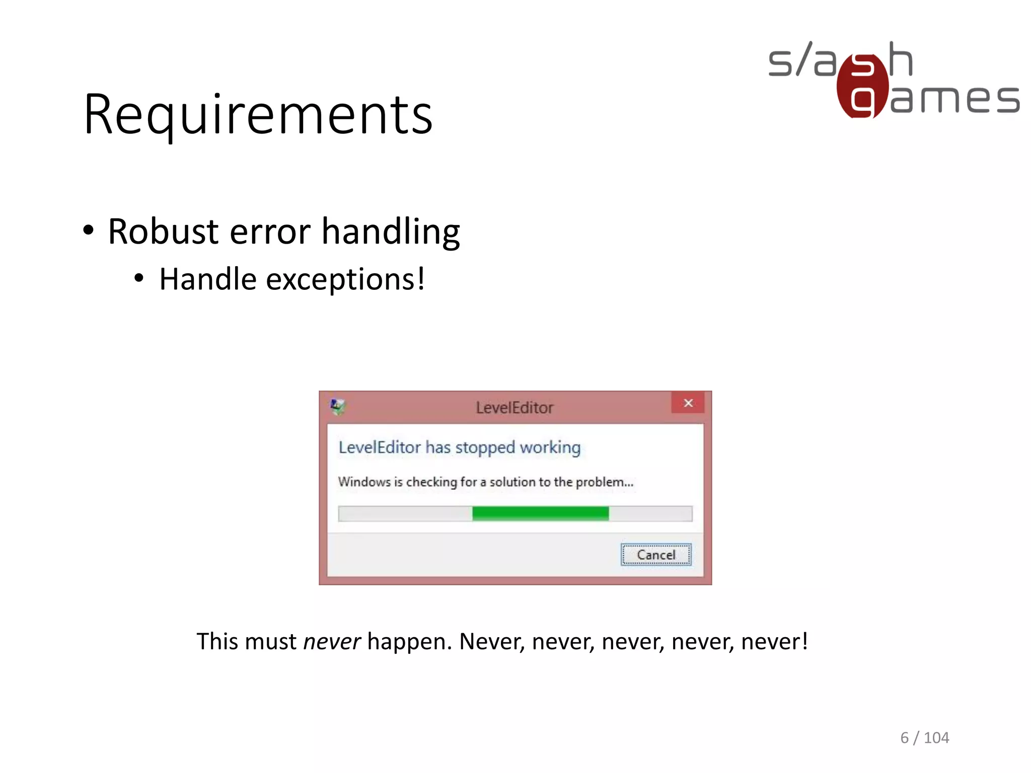 Requirements
• Robust error handling
• Handle exceptions!
6 / 104
This must never happen. Never, never, never, never, never!
 
