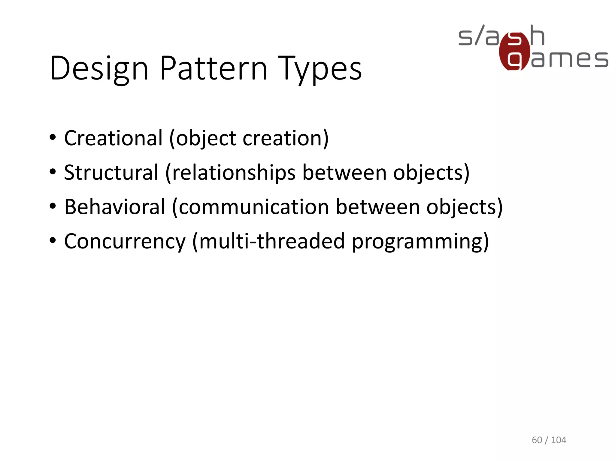 Advantages of
Design Patterns
• Speed up the development process by providing
tested, proven development paradigms
• Improve code readability for coders and architects
who are familiar with the patterns
60 / 104
 