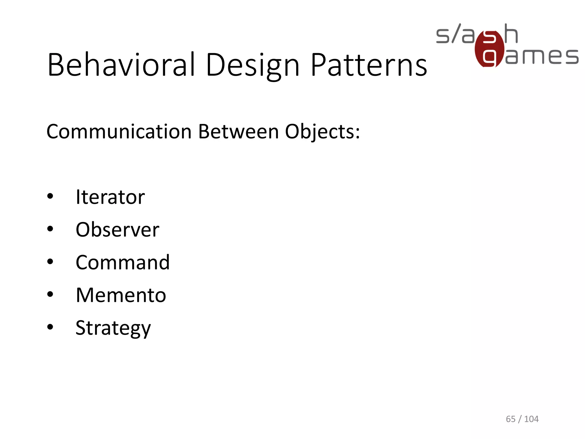 Object-Oriented Design 101
• Cohesion
• Degree to which the elements of a module belong
together
• How much functionalities embedded in a class have in
common
• Coupling
• Degree to which each program module relies on the
other modules
65 / 104
 