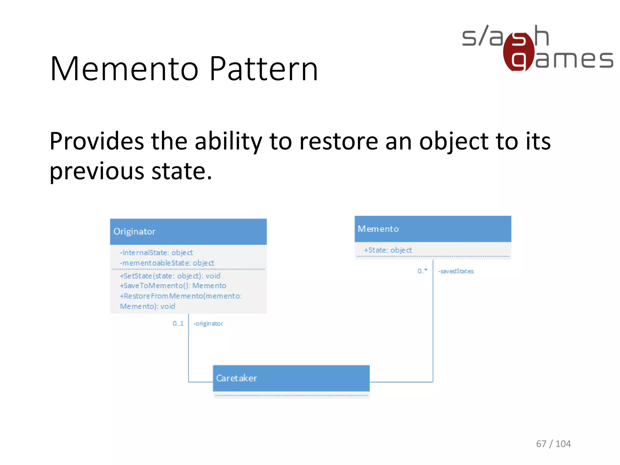 Memento Pattern
Provides the ability to restore an object to its
previous state.
67 / 104
Examples:
• Undo
 