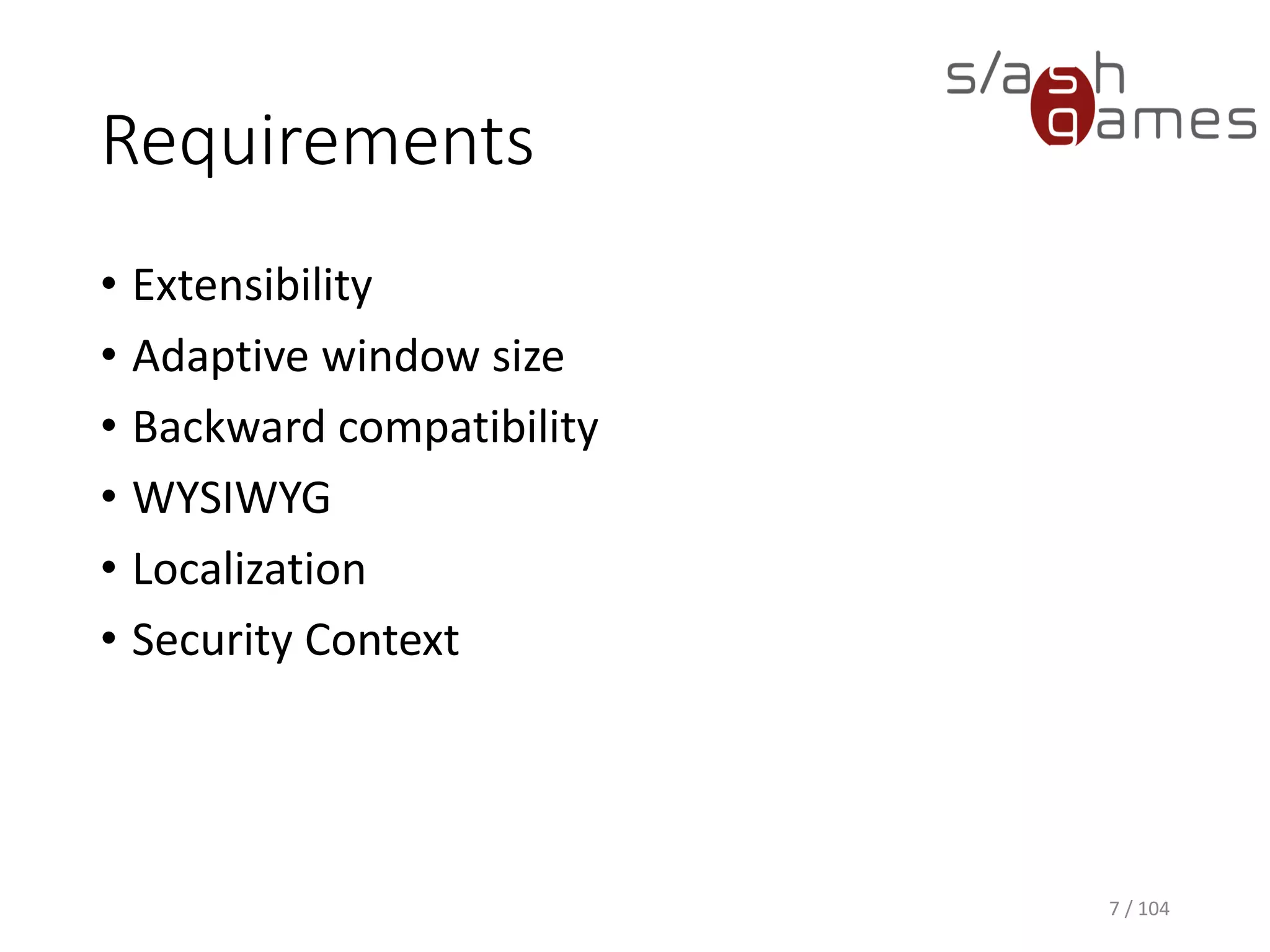 Requirements
• Extensibility
• Adaptive window size
• Backward compatibility
• WYSIWYG
• Localization
• Security Context
7 / 104
 