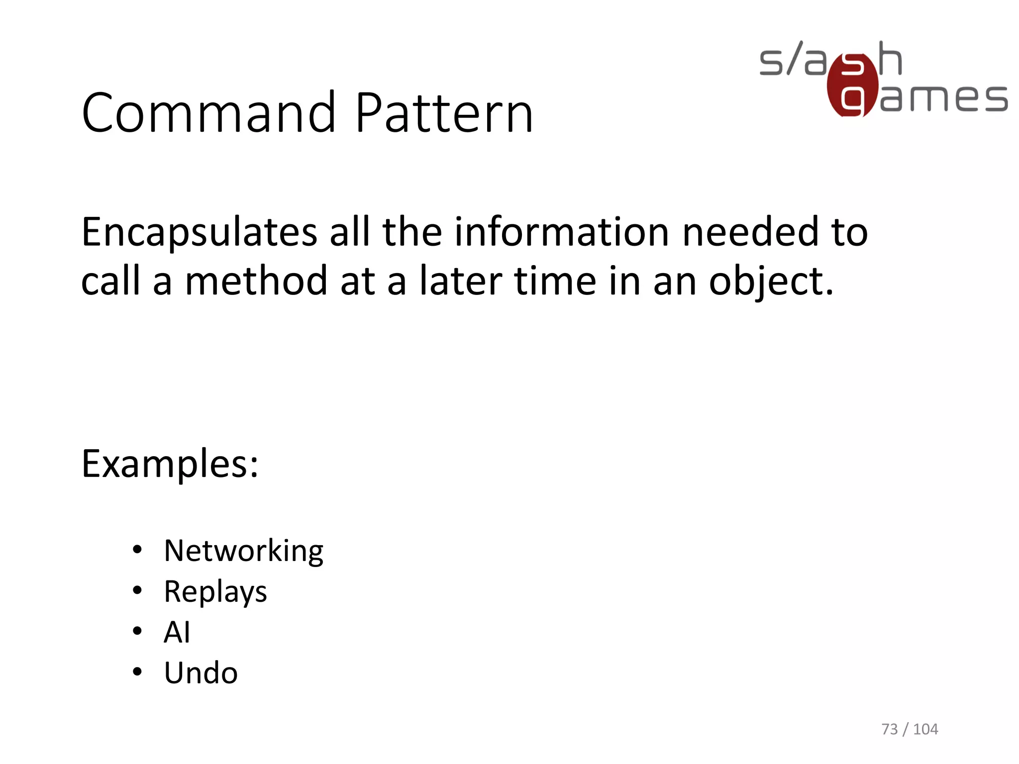 MainWindow Class
C#
73 / 104
private void OnRedo(object sender, RoutedEventArgs e)
{
if (redoStack.Count < 1)
{
return;
}
// Move memento from Redo to Undo stack.
Memento memento = redoStack.Pop();
undoStack.Push(memento);
// Restore previous state.
this.RestoreFromMemento(memento);
}
 