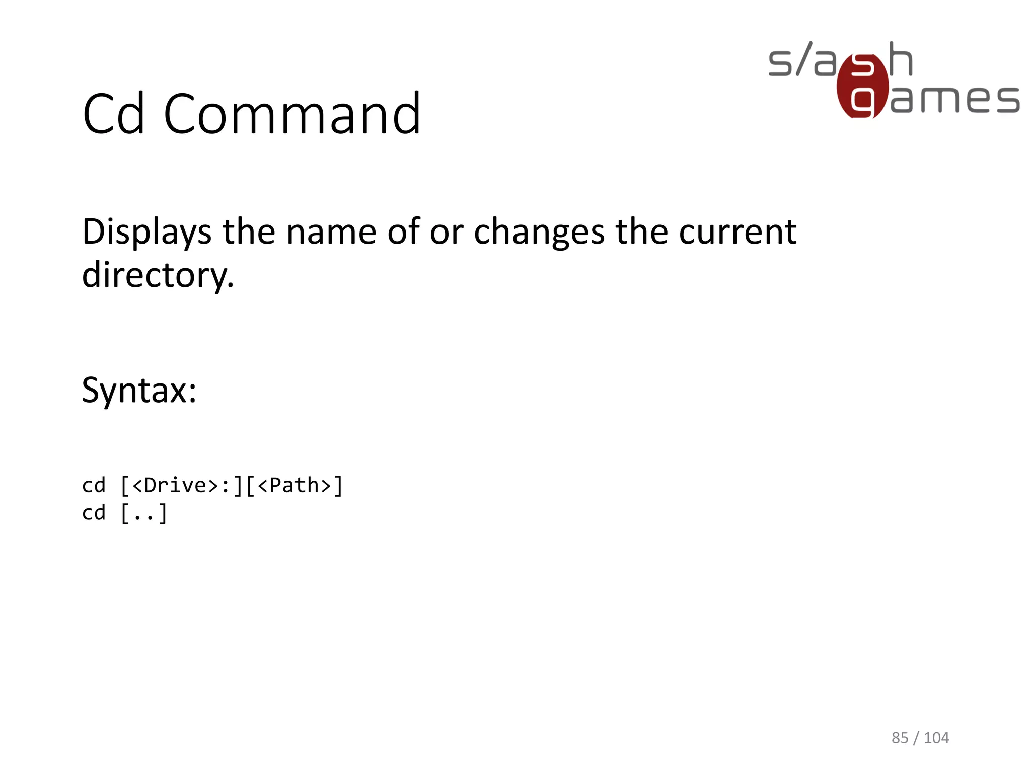 Attrib Command
Displays, sets, or removes attributes assigned to files
or directories.
Syntax:
attrib [{+|-}r] [{+|-}h] [<Drive>:][<Path>][<FileName>] [/s [/d]]
85 / 104
 