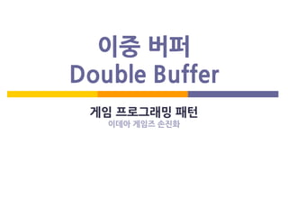 이중 버퍼
Double Buffer
게임 프로그래밍 패턴
이데아 게임즈 손진화
 