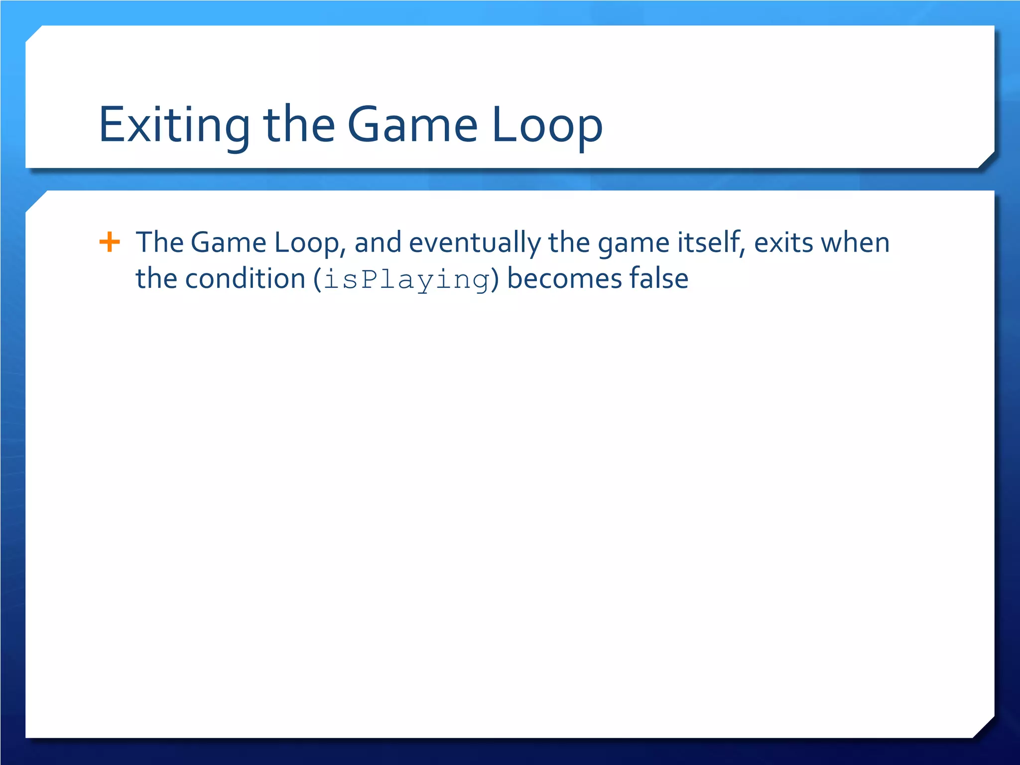 Exiting the Game Loop 
 
The Game Loop, and eventually the game itself, exits when the condition (isPlaying) becomes false  