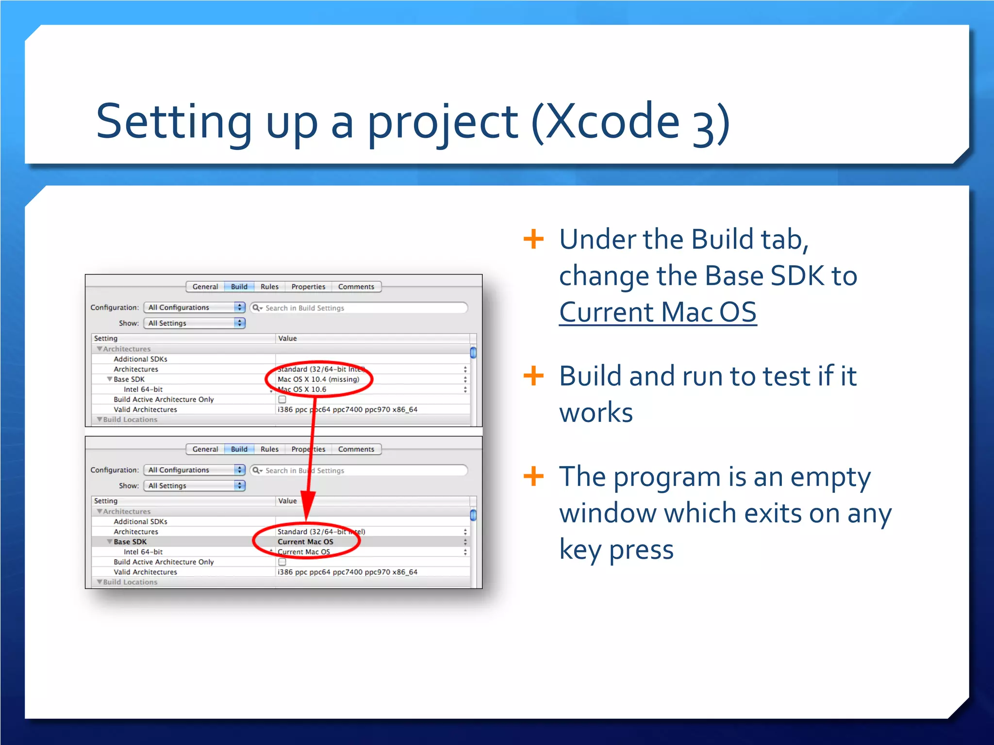 Setting up a project (Xcode 3) 
 
Under the Build tab, change the Base SDK to Current Mac OS 
 
Build and run to test if it works 
 
The program is an empty window which exits on any key press  