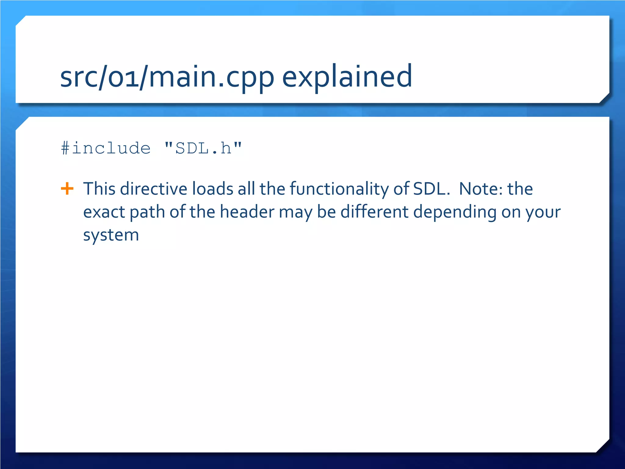 src/01/main.cpp explained 
#include "SDL.h" 
 
This directive loads all the functionality of SDL. Note: the exact path of the header may be different depending on your system  