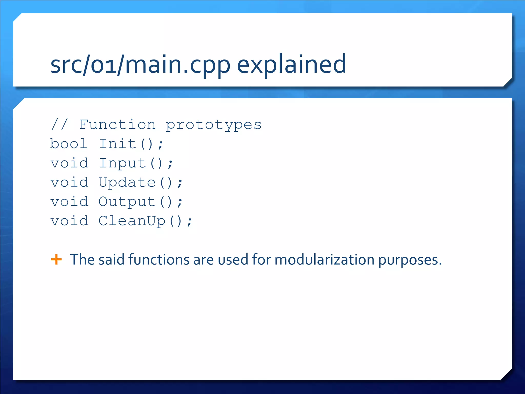 src/01/main.cpp explained 
// Function prototypes 
bool Init(); 
void Input(); 
void Update(); 
void Output(); 
void CleanUp(); 
The said functions are used for modularization purposes.  