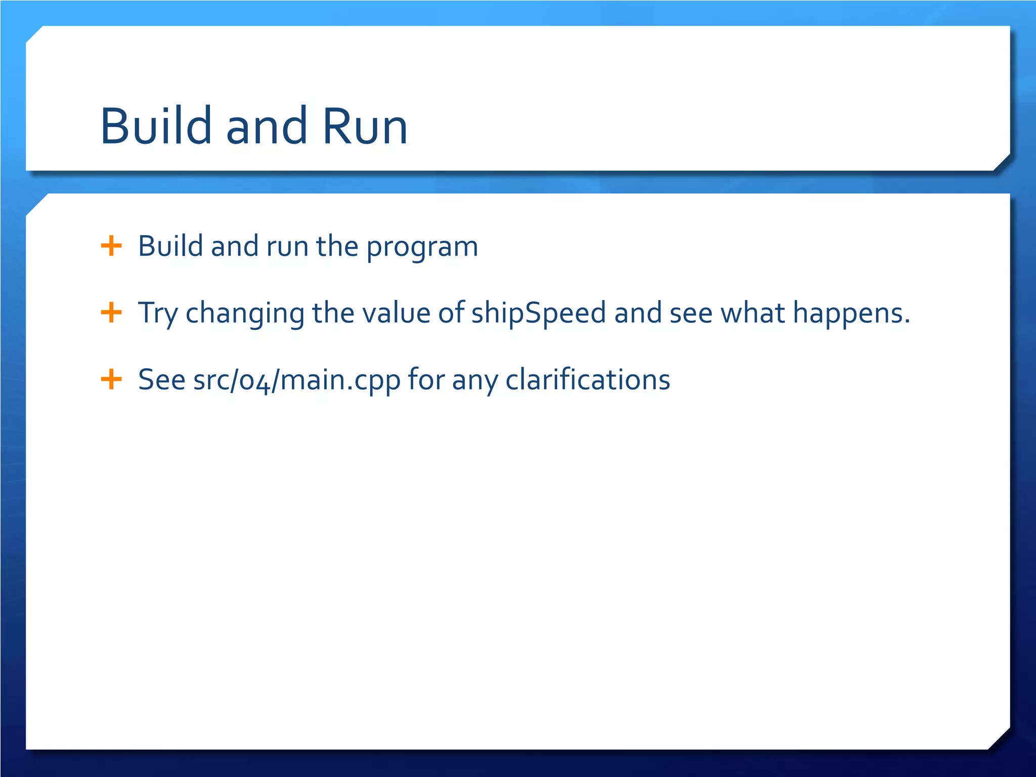 Build and Run 
 
Build and run the program 
 
Try changing the value of shipSpeed and see what happens. 
 
See src/04/main.cpp for any clarifications  