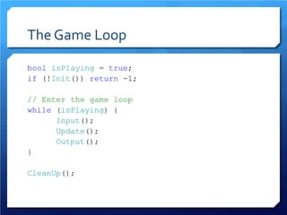 The Game Loop 
bool isPlaying = true; 
if (!Init()) return -1; 
// Enter the game loop 
while (isPlaying) { 
Input(); 
Update(); 
Output(); 
} 
CleanUp();  