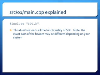 src/01/main.cpp explained 
#include "SDL.h" 
 
This directive loads all the functionality of SDL. Note: the exact path of the header may be different depending on your system  