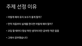 주제 선정 이유
• 어떻게 해야 유지 보수가 좋게 할까?
• 만약 처음부터 설계를 한다면 어떻게 해야 할까?
• 코딩 할 때마다 항상 하던 생각이지만 공부한 적은 없음
• 그래서 공부했습니다
 