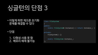 싱글턴의 단점 3
• 이렇게 하면 게으른 초기화
문제를 해결할 수 있다
• 단점
1. 다형성 사용 못 함
2. 메모리 해제 불가능
 