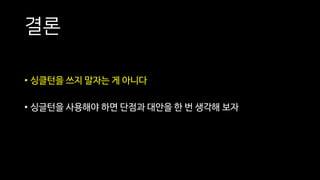 결론
• 싱클턴을 쓰지 말자는 게 아니다
• 싱글턴을 사용해야 하면 단점과 대안을 한 번 생각해 보자
 