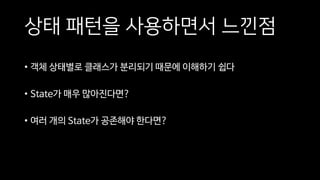 상태 패턴을 사용하면서 느낀점
• 객체 상태별로 클래스가 분리되기 때문에 이해하기 쉽다
• State가 매우 많아진다면?
• 여러 개의 State가 공존해야 한다면?
 