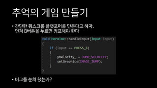 추억의 게임 만들기
• 간단한 횡스크롤 플랫포머를 만든다고 하자.
먼저 B버튼을 누르면 점프해야 한다
• 버그를 눈치 챘는가?
 