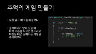 추억의 게임 만들기
• 무한 점프 버그를 해결했다
• 플레이어가 땅에 있을 때
아래 버튼을 누르면 엎드리고
버튼을 떼면 일어서는 기능을
추가해보자
 