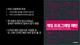 • 이런 사람에게 추천
1. 디자인 패턴 공부를 시작하고 싶은 분
2. 아직 디자인 패턴에 익숙하지 않은 분
• 책 내용이 많지 않고(400p)
문체가 딱딱하지 않아서 읽기 편함
• 디자인 패턴 입문서로 적절할 듯
단, 다른 디자인 패턴 책과 같이 볼 것
 