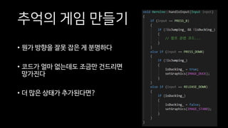 추억의 게임 만들기
• 뭔가 방향을 잘못 잡은 게 분명하다
• 코드가 얼마 없는데도 조금만 건드리면
망가진다
• 더 많은 상태가 추가된다면?
 