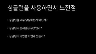 싱글턴을 사용하면서 느낀점
• 싱글턴을 너무 남발하는거 아닌가?
• 싱글턴의 문제점은 무엇인가?
• 싱글턴의 대안은 어떤게 있는가?
 