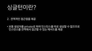 싱글턴이란?
2. 전역적인 접근점을 제공
• 보통 생성자를 private로 하여 인스턴스를 따로 생성할 수 없으므로
인스턴스를 전역에서 접근할 수 있는 메서드를 제공
 