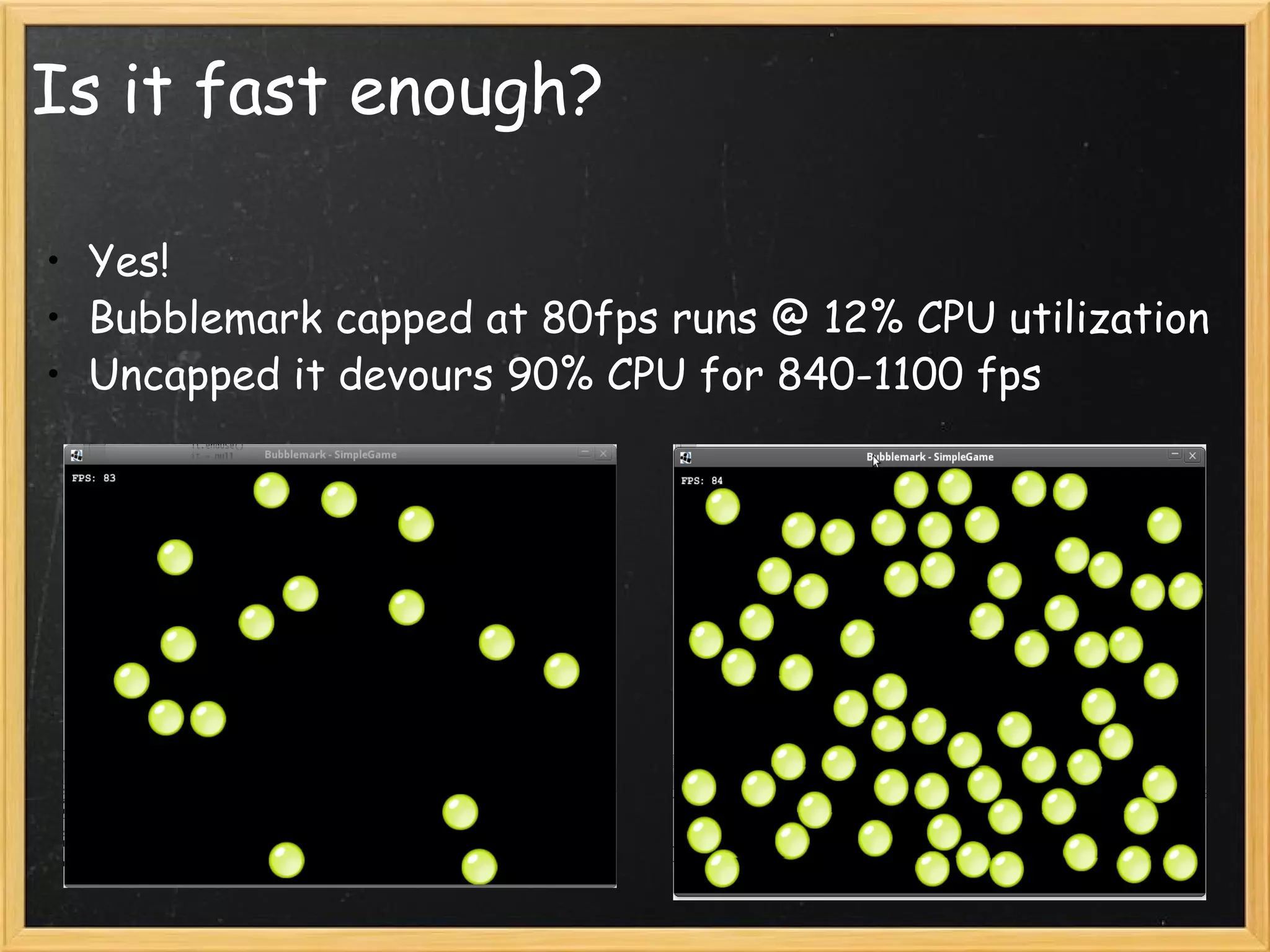Is it fast enough? Yes! Bubblemark capped at 80fps runs @ 12% CPU utilization Uncapped it devours 90% CPU for 840-1100 fps 