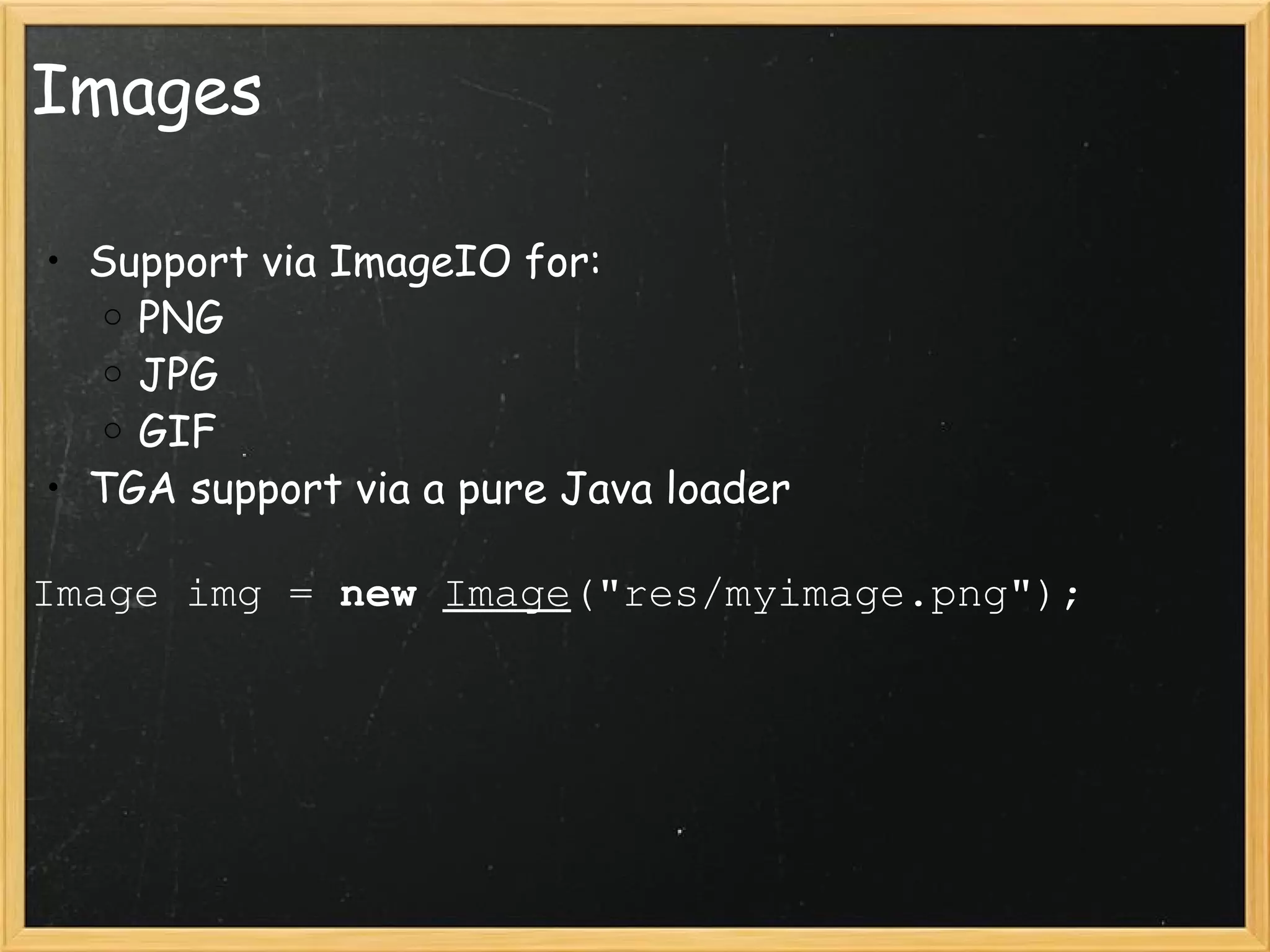 Images Support via ImageIO for: PNG JPG GIF TGA support via a pure Java loader Image img =  new   Image (&quot;res/myimage.png&quot;);   