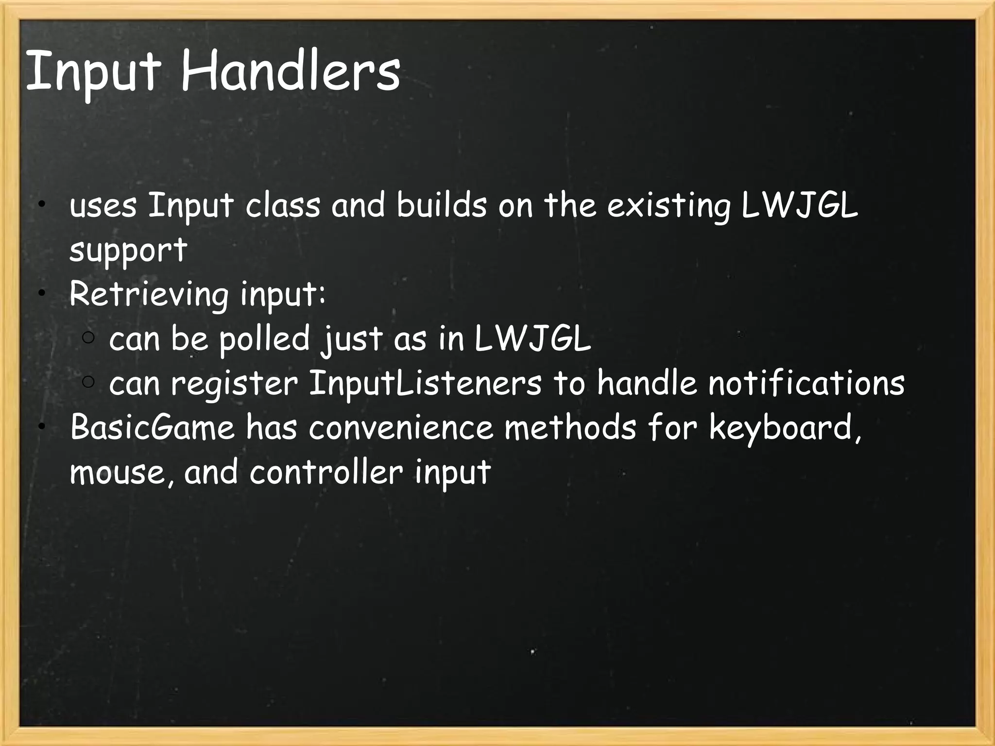 Input Handlers uses Input class and builds on the existing LWJGL support Retrieving input: can be polled just as in LWJGL can register InputListeners to handle notifications BasicGame has convenience methods for keyboard, mouse, and controller input 