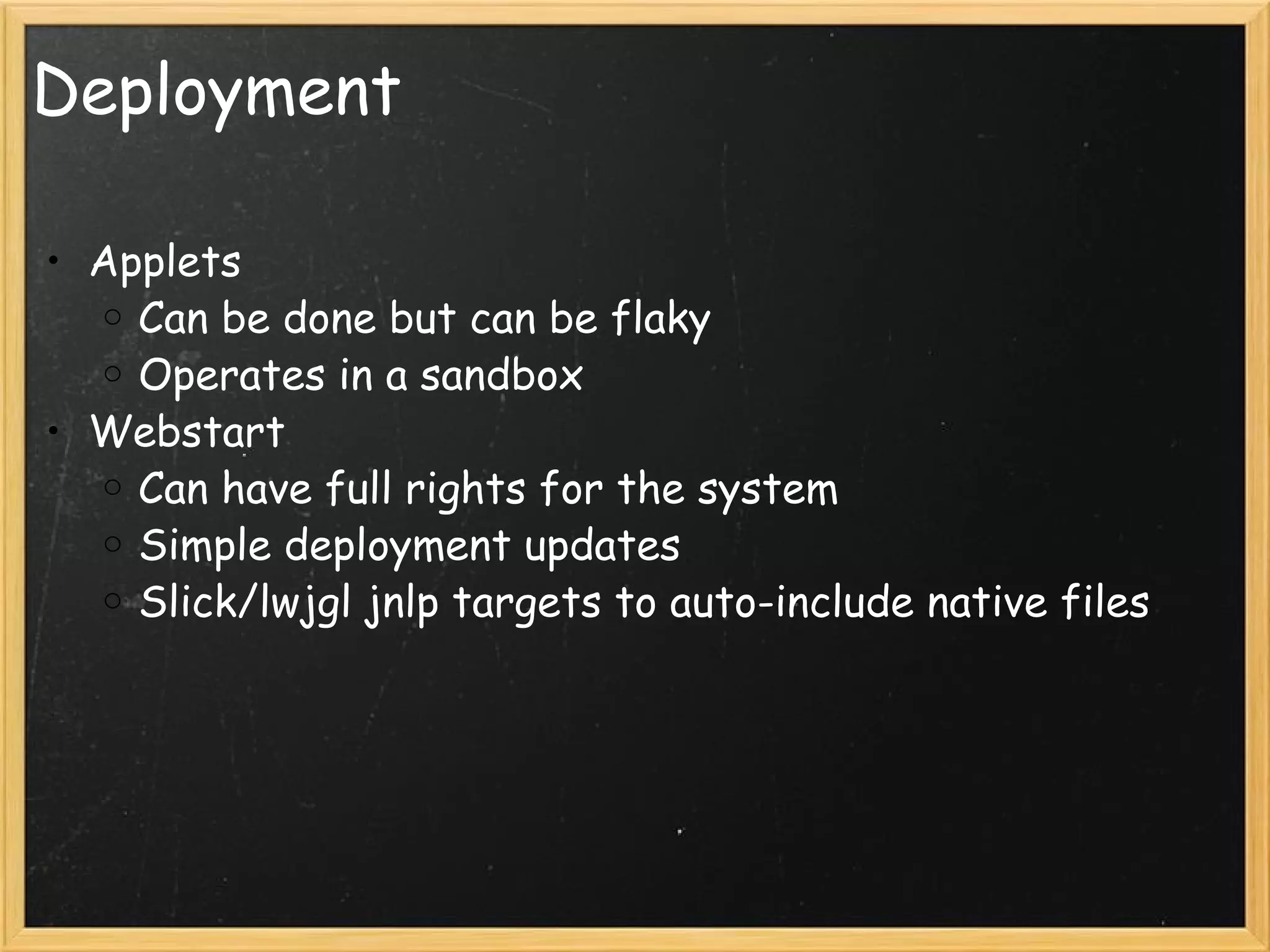 Deployment Applets Can be done but can be flaky Operates in a sandbox Webstart Can have full rights for the system Simple deployment updates Slick/lwjgl jnlp targets to auto-include native files 