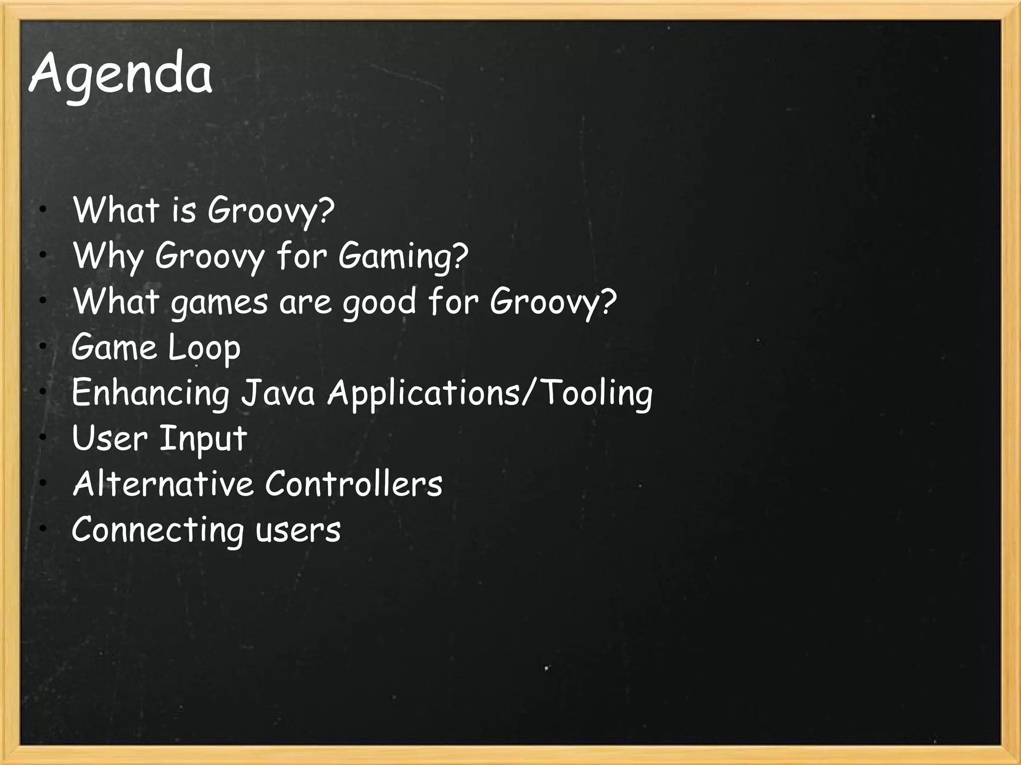 Agenda What is Groovy? Why Groovy for Gaming? What games are good for Groovy? Game Loop Enhancing Java Applications/Tooling User Input Alternative Controllers Connecting users 