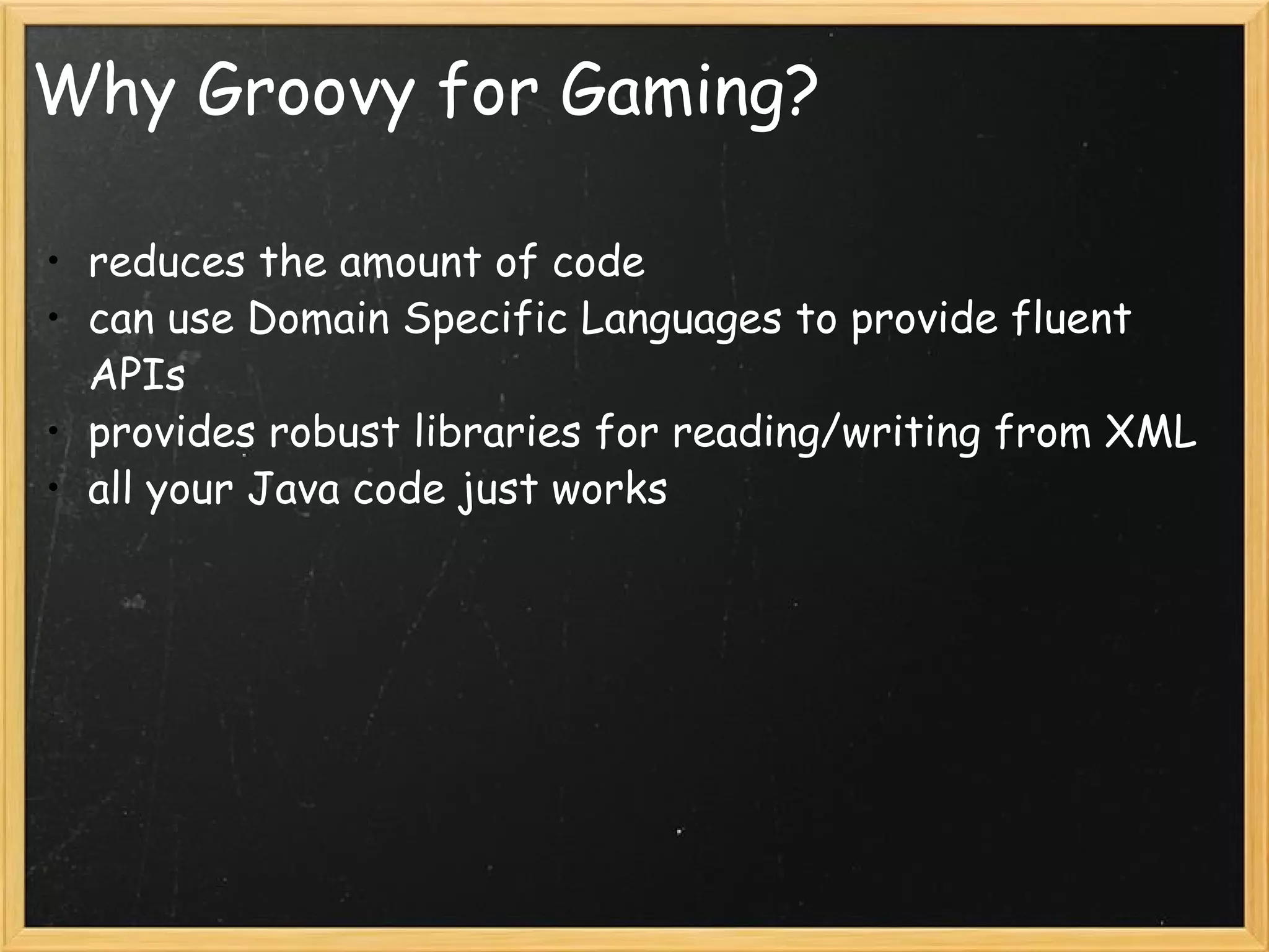 Why Groovy for Gaming? reduces the amount of code  can use Domain Specific Languages to provide fluent APIs provides robust libraries for reading/writing from XML all your Java code just works 