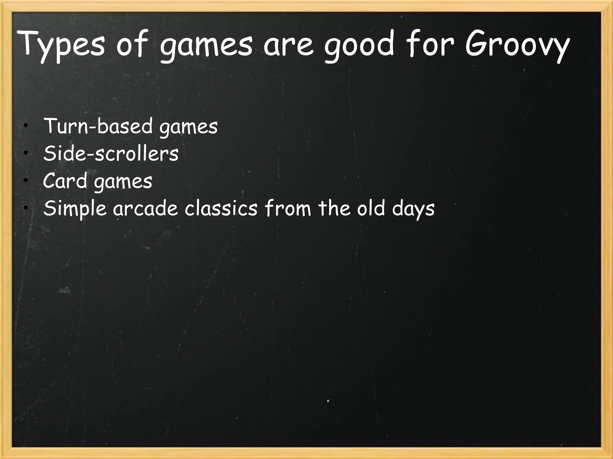 Types of games are good for Groovy Turn-based games Side-scrollers Card games Simple arcade classics from the old days  