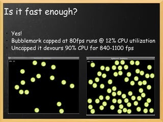 Is it fast enough? Yes! Bubblemark capped at 80fps runs @ 12% CPU utilization Uncapped it devours 90% CPU for 840-1100 fps 