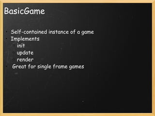 BasicGame Self-contained instance of a game Implements init update render   Great for single frame games 