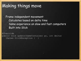 Making things move Frame independent movement Calculates based on delta time Same experience on slow and fast computers Built into Slick @Override public void update(GameContainer gc, int delta)                throws SlickException {  } 
