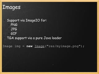 Images Support via ImageIO for: PNG JPG GIF TGA support via a pure Java loader Image img =  new   Image (&quot;res/myimage.png&quot;);   