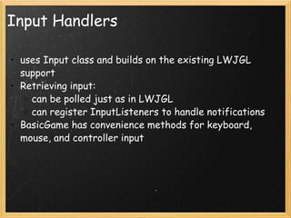 Input Handlers uses Input class and builds on the existing LWJGL support Retrieving input: can be polled just as in LWJGL can register InputListeners to handle notifications BasicGame has convenience methods for keyboard, mouse, and controller input 