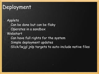 Deployment Applets Can be done but can be flaky Operates in a sandbox Webstart Can have full rights for the system Simple deployment updates Slick/lwjgl jnlp targets to auto-include native files 