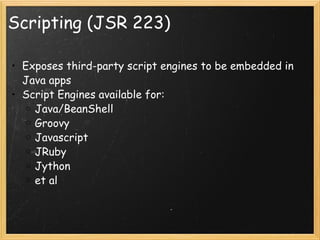 Scripting (JSR 223) Exposes third-party script engines to be embedded in Java apps Script Engines available for: Java/BeanShell Groovy Javascript JRuby Jython et al 