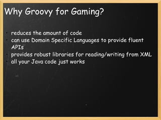 Why Groovy for Gaming? reduces the amount of code  can use Domain Specific Languages to provide fluent APIs provides robust libraries for reading/writing from XML all your Java code just works 