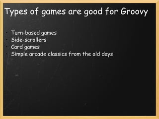 Types of games are good for Groovy Turn-based games Side-scrollers Card games Simple arcade classics from the old days  