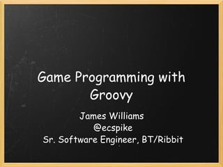 Game Programming with Groovy James Williams  @ecspike Sr. Software Engineer, BT/Ribbit 