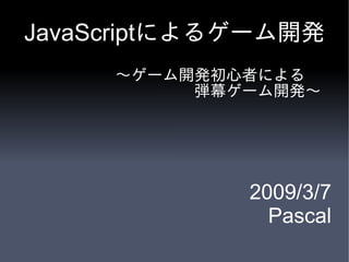 JavaScriptによるゲーム開発
     ～ゲーム開発初心者による
     　　　　　弾幕ゲーム開発～




             2009/3/7
               Pascal
 