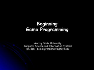 Beginning Game Programming Murray State University Computer Science and Information Systems Dr. Bob - bob.pilgrim@murraystate.edu 